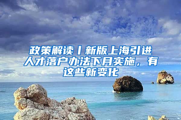 政策解读丨新版上海引进人才落户办法下月实施，有这些新变化