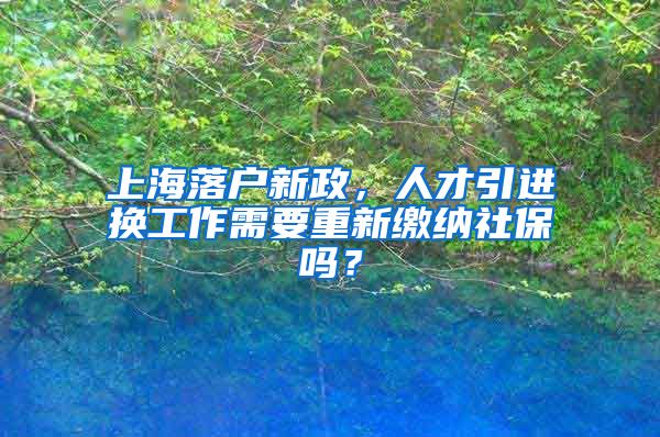 上海落户新政，人才引进换工作需要重新缴纳社保吗？