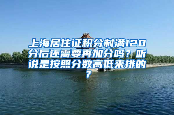 上海居住证积分制满120分后还需要再加分吗？听说是按照分数高低来排的？