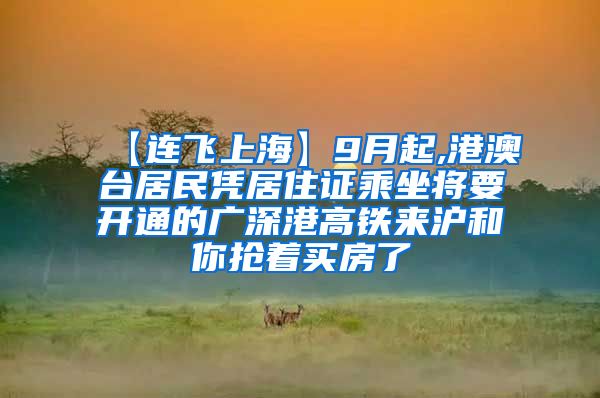 【连飞上海】9月起,港澳台居民凭居住证乘坐将要开通的广深港高铁来沪和你抢着买房了