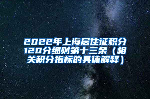 2022年上海居住证积分120分细则第十三条（相关积分指标的具体解释）