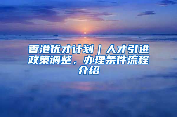 香港优才计划｜人才引进政策调整，办理条件流程介绍