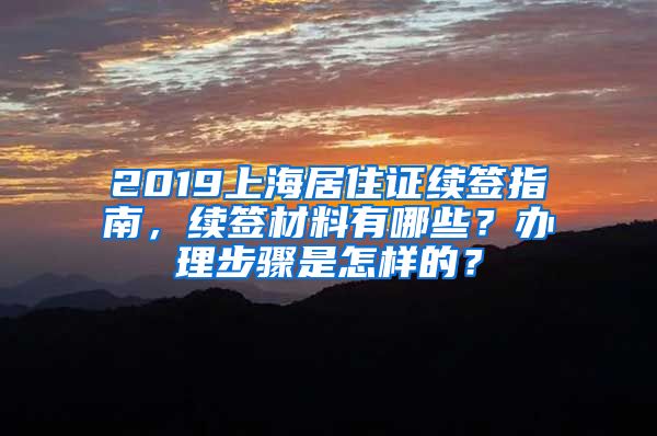 2019上海居住证续签指南，续签材料有哪些？办理步骤是怎样的？