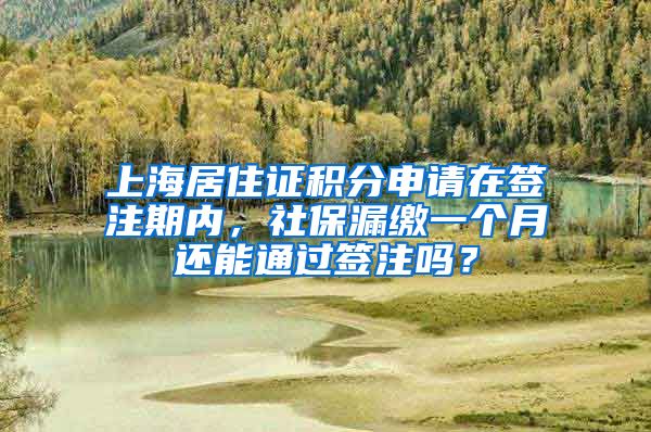 上海居住证积分申请在签注期内，社保漏缴一个月还能通过签注吗？