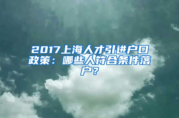 2017上海人才引进户口政策：哪些人符合条件落户？