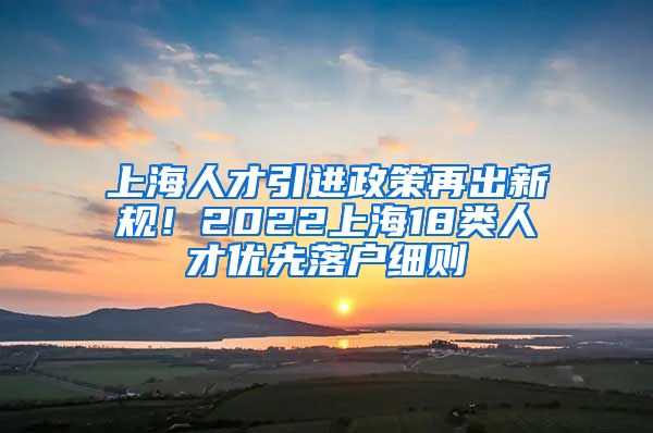 上海人才引进政策再出新规！2022上海18类人才优先落户细则