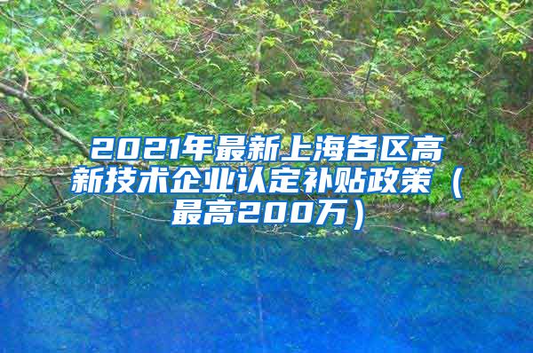 2021年最新上海各区高新技术企业认定补贴政策（最高200万）