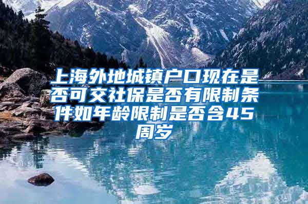 上海外地城镇户口现在是否可交社保是否有限制条件如年龄限制是否含45周岁