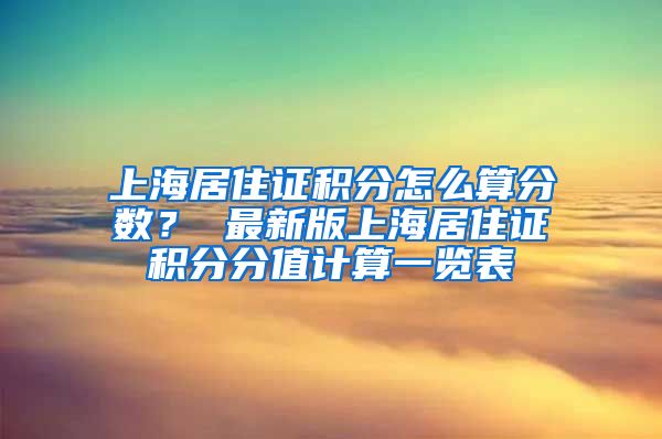 上海居住证积分怎么算分数？ 最新版上海居住证积分分值计算一览表