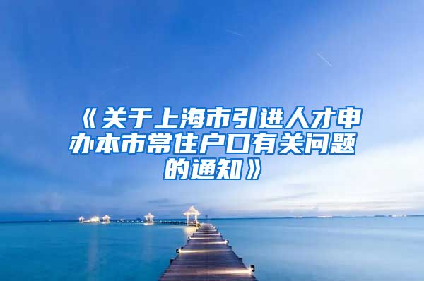 《关于上海市引进人才申办本市常住户口有关问题的通知》