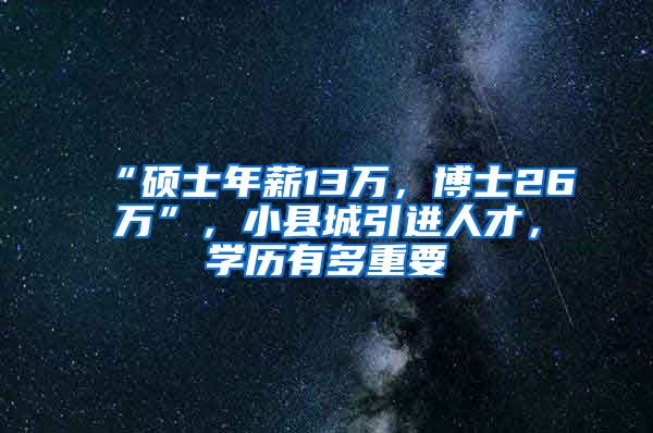 “硕士年薪13万，博士26万”，小县城引进人才，学历有多重要