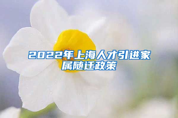 2022年上海人才引进家属随迁政策