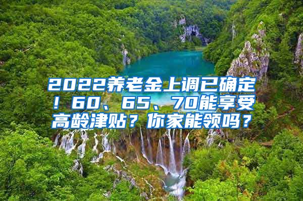 2022养老金上调已确定！60、65、70能享受高龄津贴？你家能领吗？