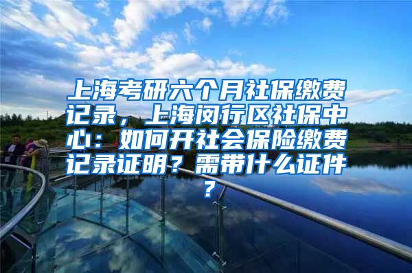 上海考研六个月社保缴费记录，上海闵行区社保中心：如何开社会保险缴费记录证明？需带什么证件？