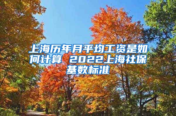 上海历年月平均工资是如何计算 2022上海社保基数标准