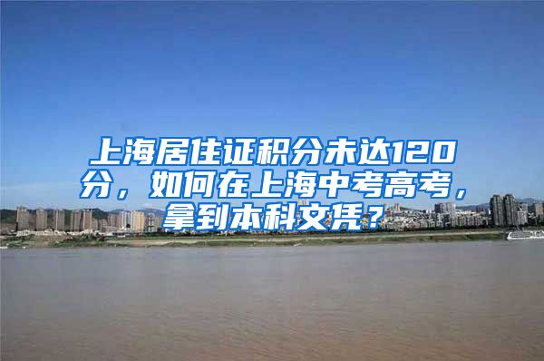 上海居住证积分未达120分，如何在上海中考高考，拿到本科文凭？