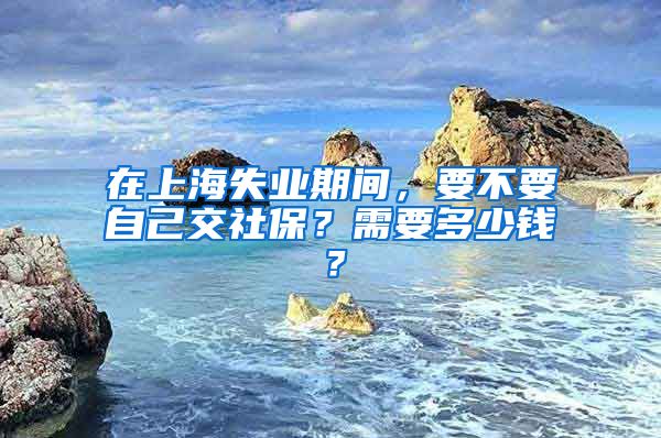 在上海失业期间，要不要自己交社保？需要多少钱？