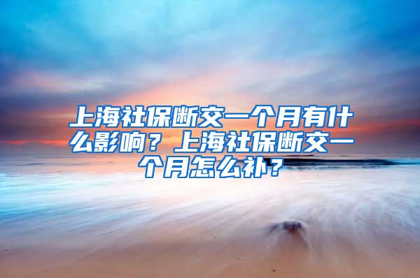 上海社保断交一个月有什么影响？上海社保断交一个月怎么补？