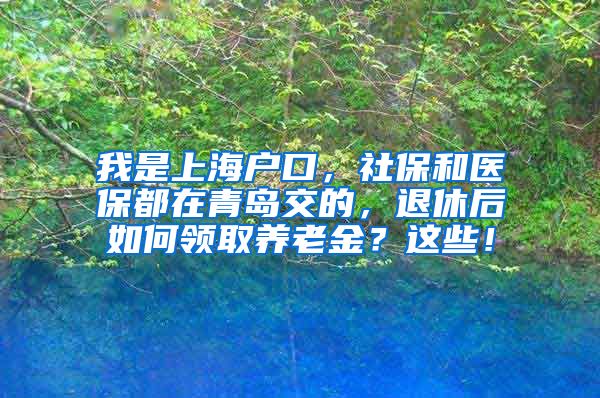 我是上海户口，社保和医保都在青岛交的，退休后如何领取养老金？这些！