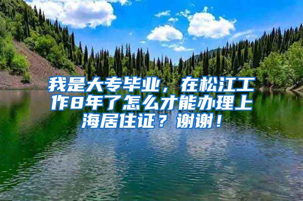 我是大专毕业，在松江工作8年了怎么才能办理上海居住证？谢谢！