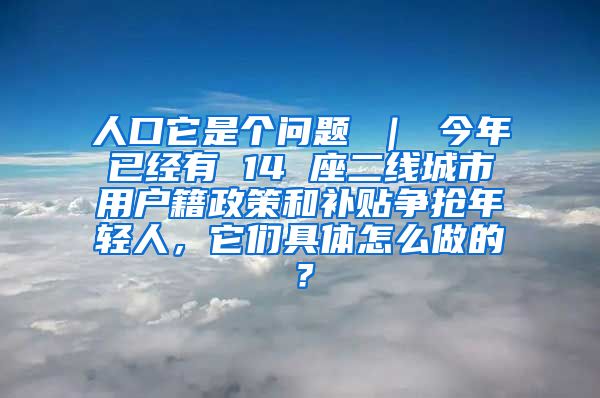 人口它是个问题 ｜ 今年已经有 14 座二线城市用户籍政策和补贴争抢年轻人，它们具体怎么做的？