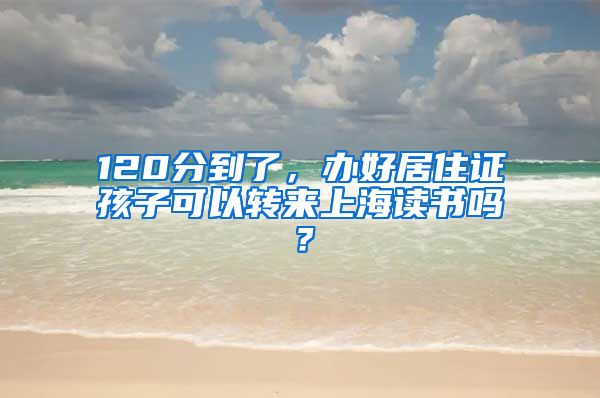 120分到了，办好居住证孩子可以转来上海读书吗？