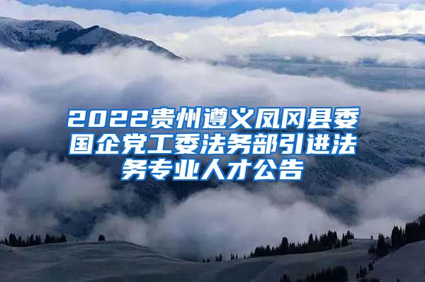 2022贵州遵义凤冈县委国企党工委法务部引进法务专业人才公告