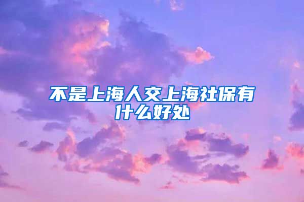 不是上海人交上海社保有什么好处