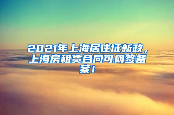 2021年上海居住证新政，上海房租赁合同可网签备案！