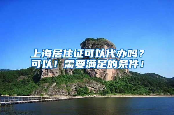 上海居住证可以代办吗？可以！需要满足的条件！