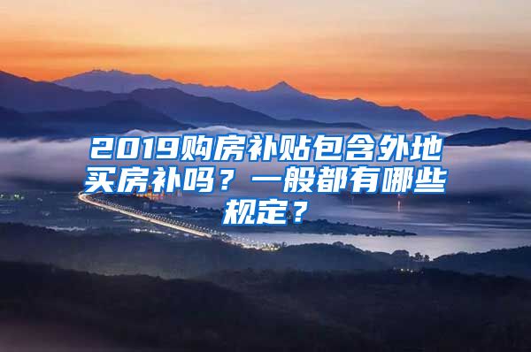 2019购房补贴包含外地买房补吗？一般都有哪些规定？