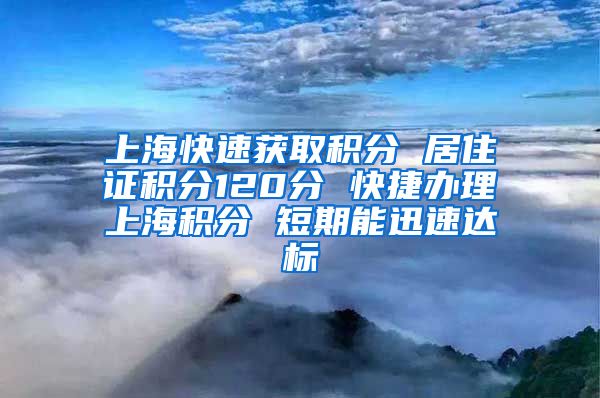 上海快速获取积分 居住证积分120分 快捷办理上海积分 短期能迅速达标