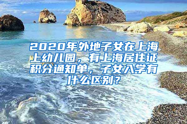 2020年外地子女在上海上幼儿园，有上海居住证积分通知单，子女入学有什么区别？