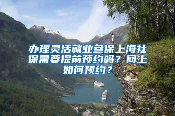 办理灵活就业参保上海社保需要提前预约吗？网上如何预约？