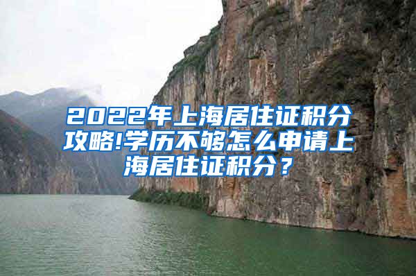 2022年上海居住证积分攻略!学历不够怎么申请上海居住证积分？