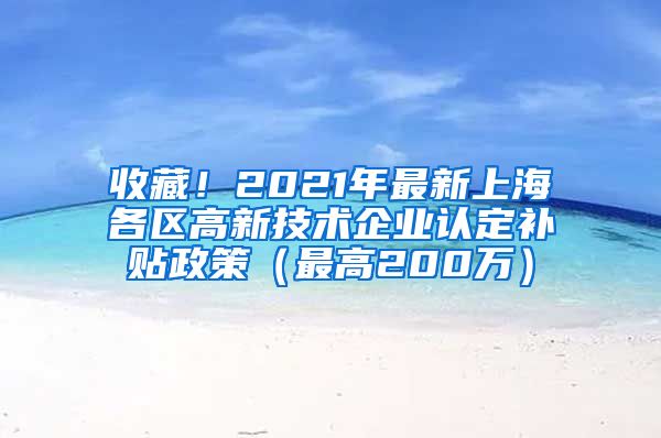 收藏！2021年最新上海各区高新技术企业认定补贴政策（最高200万）