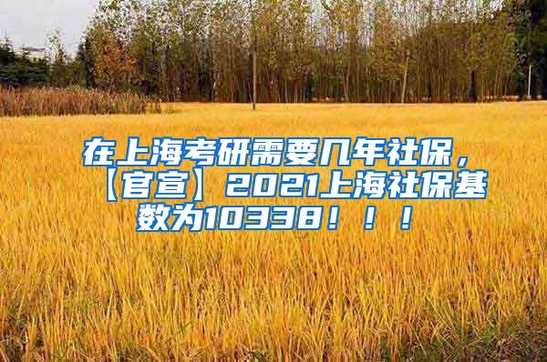 在上海考研需要几年社保，【官宣】2021上海社保基数为10338！！！