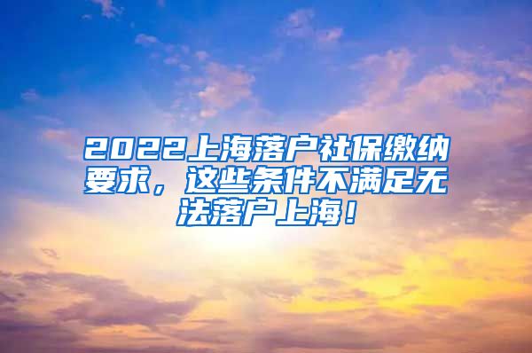 2022上海落户社保缴纳要求，这些条件不满足无法落户上海！