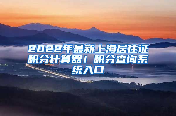 2022年最新上海居住证积分计算器！积分查询系统入口