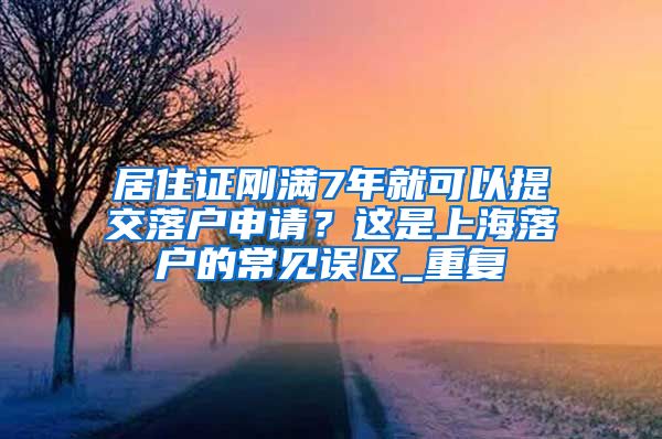 居住证刚满7年就可以提交落户申请？这是上海落户的常见误区_重复