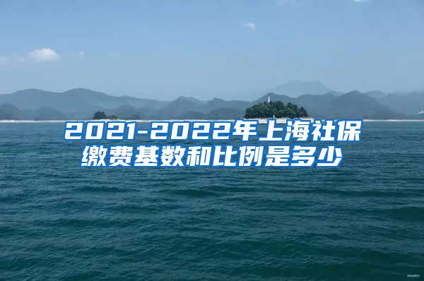 2021-2022年上海社保缴费基数和比例是多少