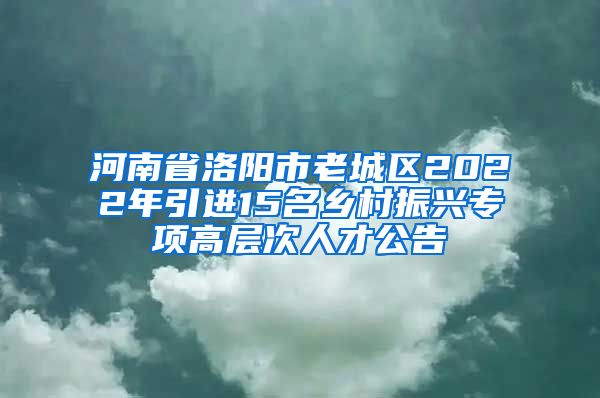 河南省洛阳市老城区2022年引进15名乡村振兴专项高层次人才公告