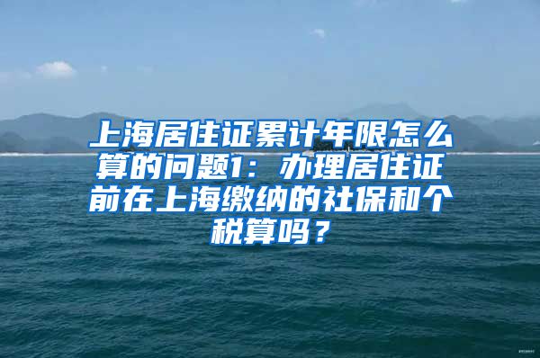 上海居住证累计年限怎么算的问题1：办理居住证前在上海缴纳的社保和个税算吗？