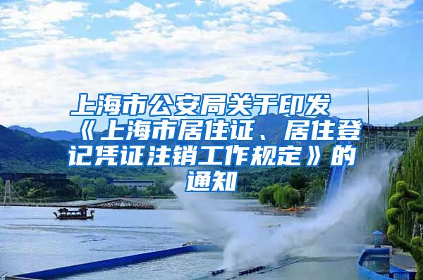 上海市公安局关于印发《上海市居住证、居住登记凭证注销工作规定》的通知