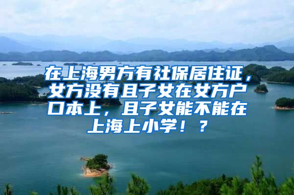 在上海男方有社保居住证，女方没有且子女在女方户口本上，且子女能不能在上海上小学！？