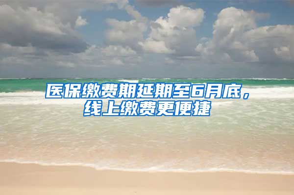 医保缴费期延期至6月底，线上缴费更便捷