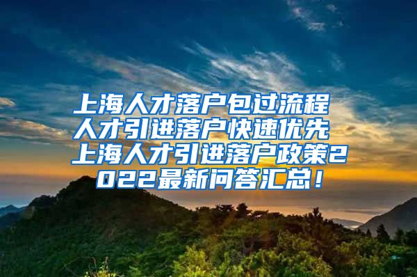 上海人才落户包过流程 人才引进落户快速优先 上海人才引进落户政策2022最新问答汇总！