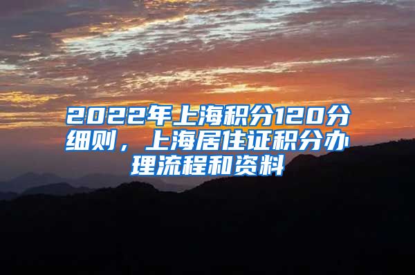 2022年上海积分120分细则，上海居住证积分办理流程和资料