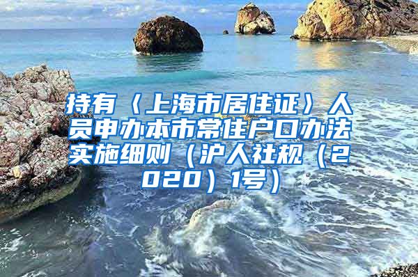 持有〈上海市居住证〉人员申办本市常住户口办法实施细则（沪人社规（2020）1号）