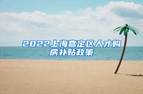 2022上海嘉定区人才购房补贴政策